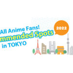 For All Anime Fans! Recommended Spots in TOKYO 2022