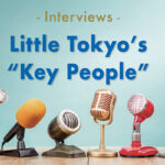 【Special Interview 2023】”Key People in Little Tokyo